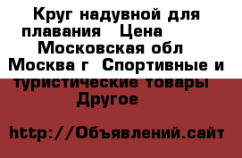 Круг надувной для плавания › Цена ­ 350 - Московская обл., Москва г. Спортивные и туристические товары » Другое   